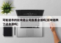 可能退市的区块链公司股票会涨吗[区块链跌了还会涨吗]