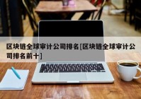 区块链全球审计公司排名[区块链全球审计公司排名前十]