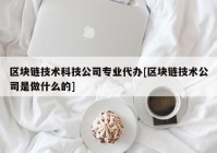 区块链技术科技公司专业代办[区块链技术公司是做什么的]