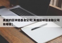 美国的区块链基金公司[美国区块链金融公司有哪些]