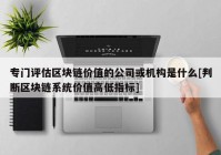 专门评估区块链价值的公司或机构是什么[判断区块链系统价值高低指标]