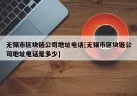 无锡市区块链公司地址电话[无锡市区块链公司地址电话是多少]