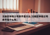 注册区块链公司条件是什么[注册区块链公司条件是什么呢]