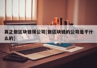 真正做区块链得公司[做区块链的公司是干什么的]