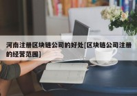 河南注册区块链公司的好处[区块链公司注册的经营范围]