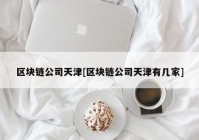 区块链公司天津[区块链公司天津有几家]