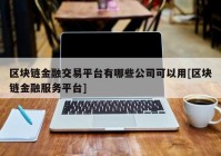 区块链金融交易平台有哪些公司可以用[区块链金融服务平台]