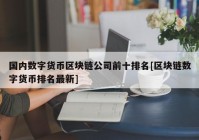 国内数字货币区块链公司前十排名[区块链数字货币排名最新]