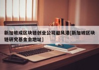 新加坡成区块链创业公司避风港[新加坡区块链研究基金会地址]