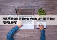 开区块链公司需要什么手续和证件[区块链公司好注册吗]