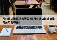 河北区块链诚信推荐公司[河北区块链诚信推荐公司有哪些]