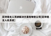 区块链无人驾驶解决方案有哪些公司[区块链无人机系统]