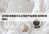 吉利区块链是什么公司的产品类型[吉利科技板块]