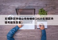 无锡市区块链公司有哪些[2020无锡区块链考题及答案]