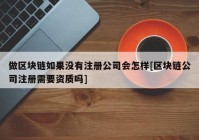 做区块链如果没有注册公司会怎样[区块链公司注册需要资质吗]