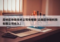 昆明区块链技术公司有哪些[云南区块链科技有限公司收入]